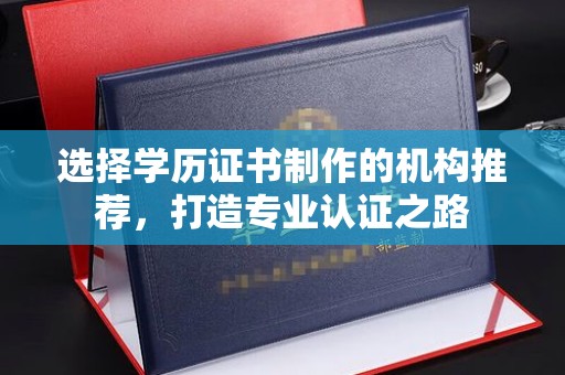 达拉特旗选择学历证书制作的机构推荐，打造专业认证之路